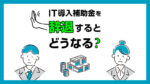 IT導入補助金を辞退するとどうなる