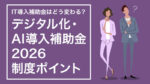 IT導入補助金はどう変わる？デジタル化・AI導入補助金2026の制度ポイント