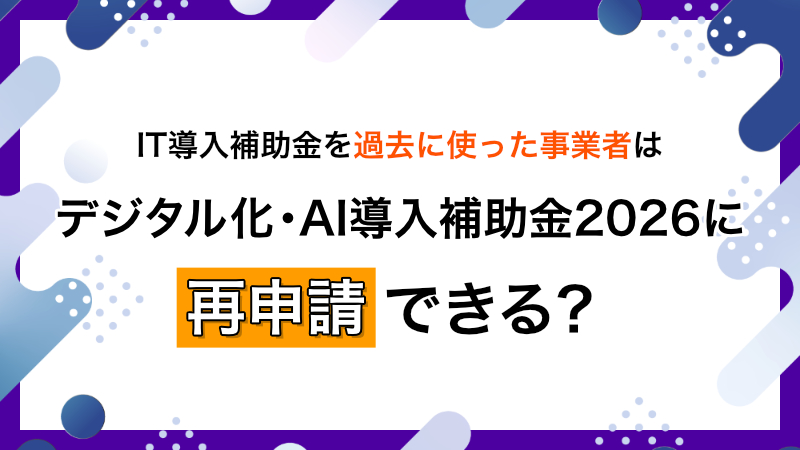 IT導入補助金を過去に使った事業者は、デジタル化・AI導入補助金2026に再申請できる？